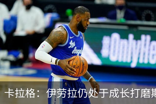 卡拉格：伊劳拉仍处于成长打磨期，聘请他有点像当年挖来罗杰斯